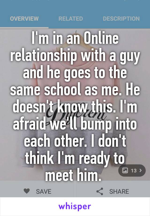 I'm in an Online relationship with a guy and he goes to the same school as me. He doesn't know this. I'm afraid we'll bump into each other. I don't think I'm ready to meet him. 