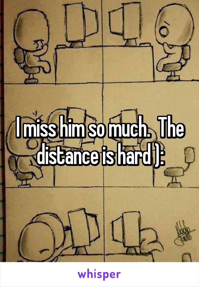 I miss him so much.  The distance is hard ):