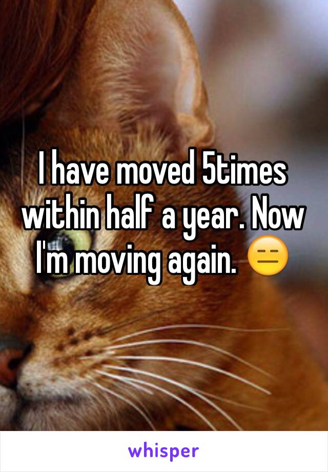 I have moved 5times within half a year. Now I'm moving again. 😑