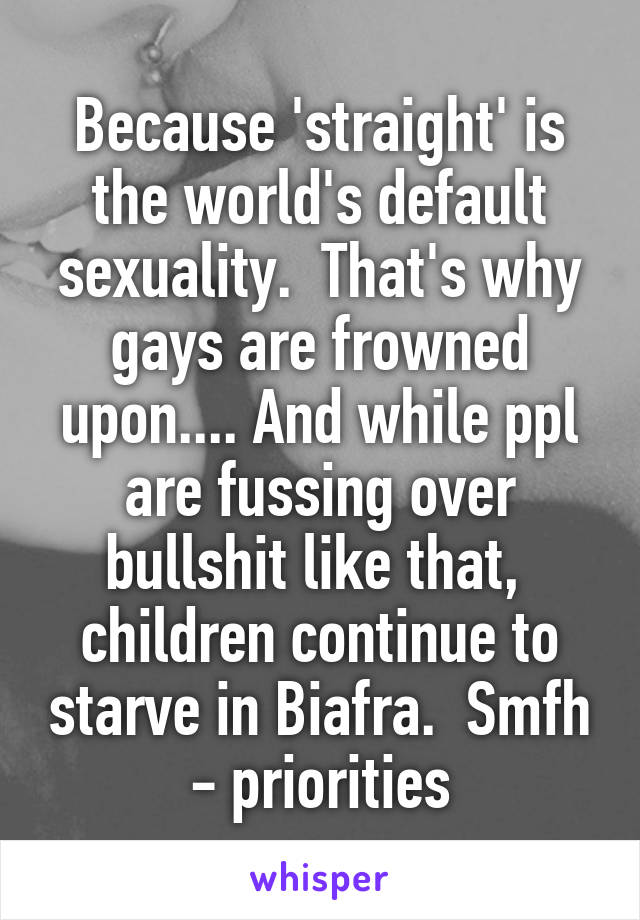 Because 'straight' is the world's default sexuality.  That's why gays are frowned upon.... And while ppl are fussing over bullshit like that,  children continue to starve in Biafra.  Smfh - priorities