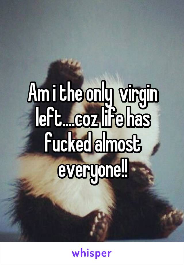 Am i the only  virgin left....coz life has fucked almost everyone!!