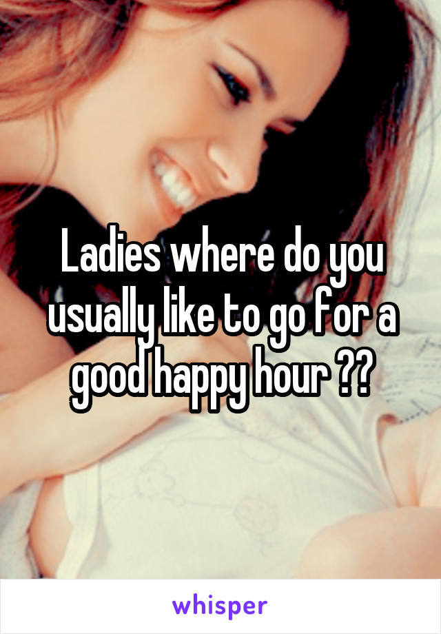 Ladies where do you usually like to go for a good happy hour ??