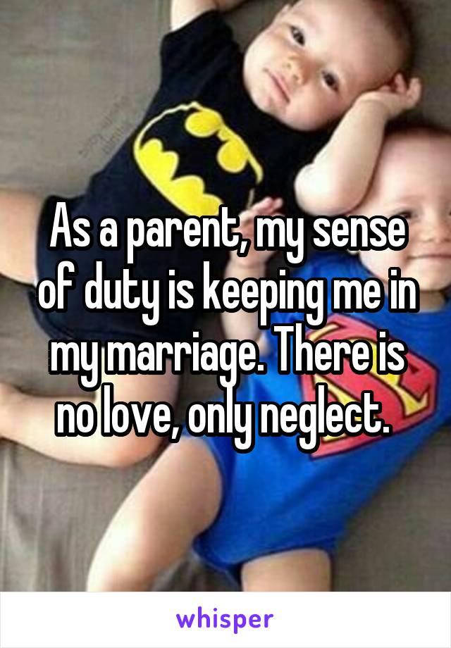 As a parent, my sense of duty is keeping me in my marriage. There is no love, only neglect. 