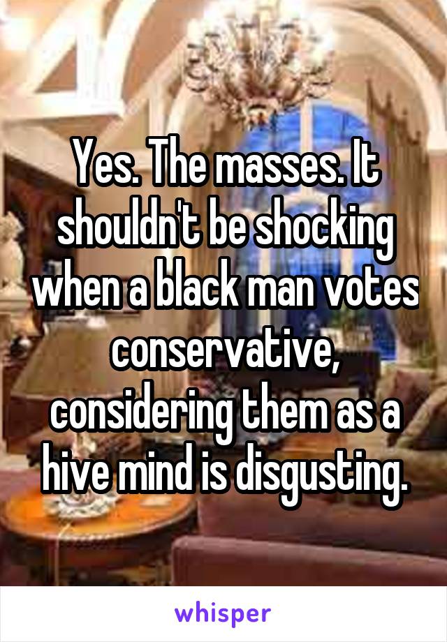 Yes. The masses. It shouldn't be shocking when a black man votes conservative, considering them as a hive mind is disgusting.