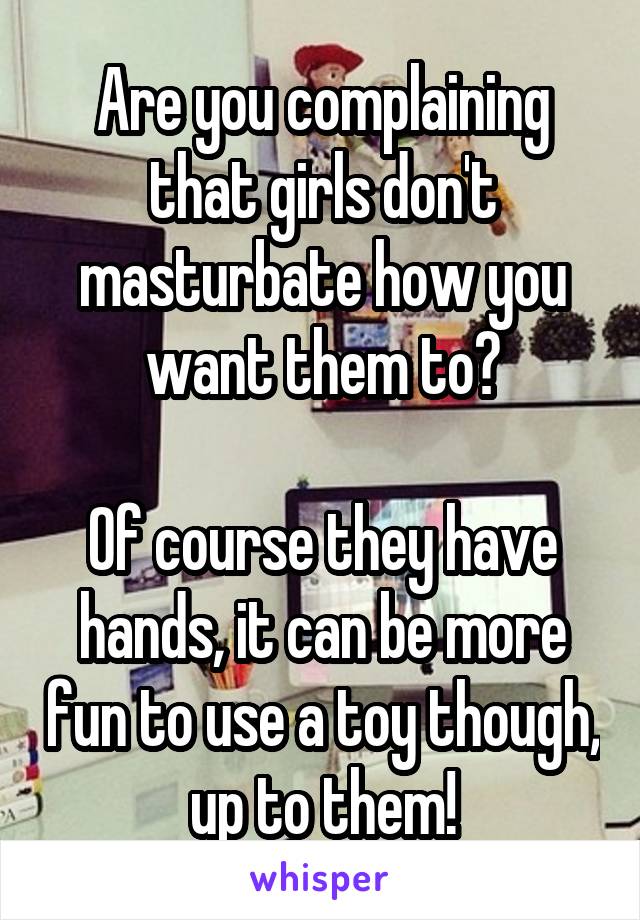 Are you complaining that girls don't masturbate how you want them to?

Of course they have hands, it can be more fun to use a toy though, up to them!