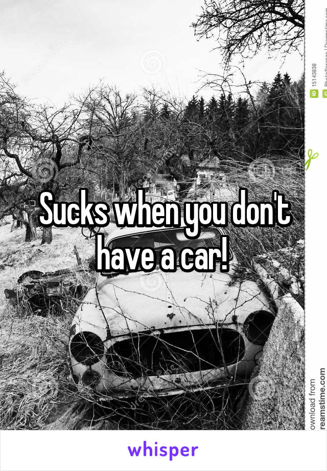 Sucks when you don't have a car! 