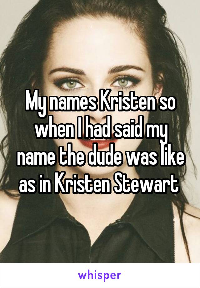 My names Kristen so when I had said my name the dude was like as in Kristen Stewart 