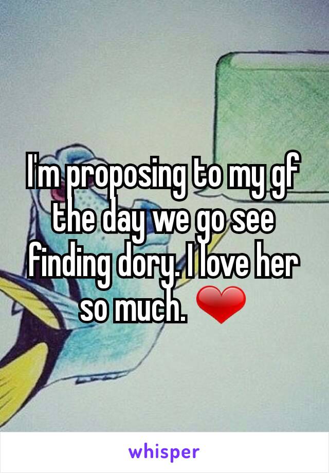 I'm proposing to my gf the day we go see finding dory. I love her so much. ❤