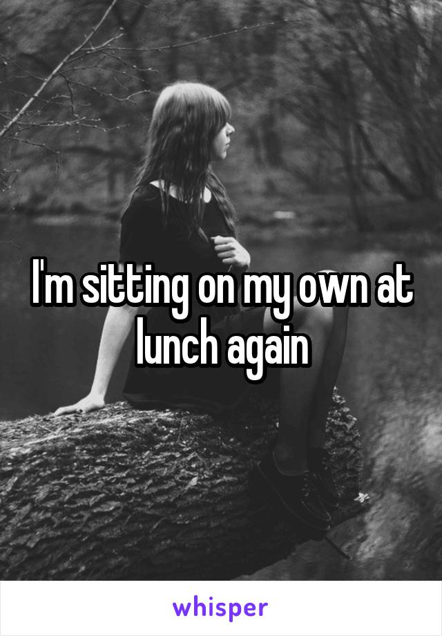 I'm sitting on my own at lunch again