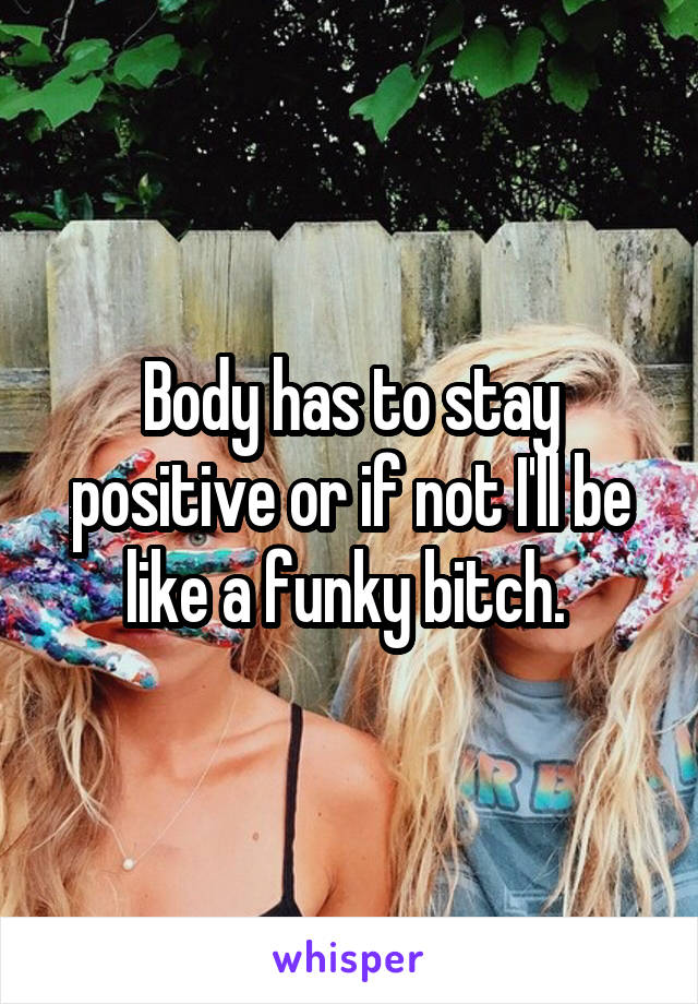 Body has to stay positive or if not I'll be like a funky bitch. 