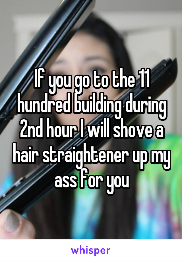 If you go to the 11 hundred building during 2nd hour I will shove a hair straightener up my ass for you