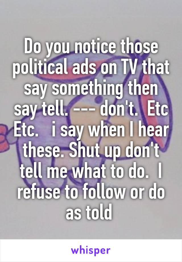 Do you notice those political ads on TV that say something then say tell. --- don't.  Etc Etc.   i say when I hear these. Shut up don't tell me what to do.  I refuse to follow or do as told 