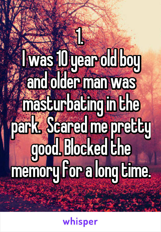 1. 
I was 10 year old boy and older man was masturbating in the park.  Scared me pretty good. Blocked the memory for a long time. 