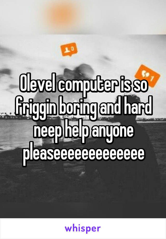 Olevel computer is so friggin boring and hard neep help anyone pleaseeeeeeeeeeeee