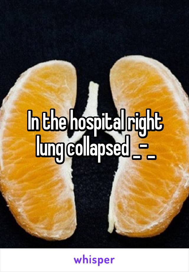 In the hospital right lung collapsed _-_