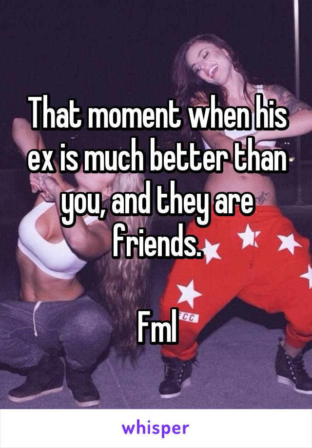 That moment when his ex is much better than you, and they are friends.

Fml