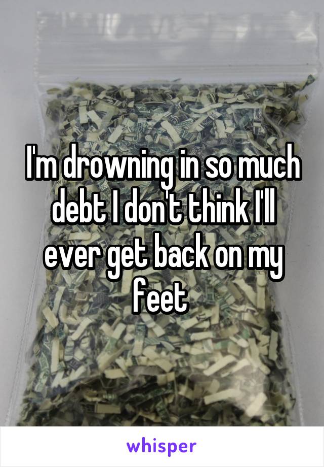 I'm drowning in so much debt I don't think I'll ever get back on my feet 