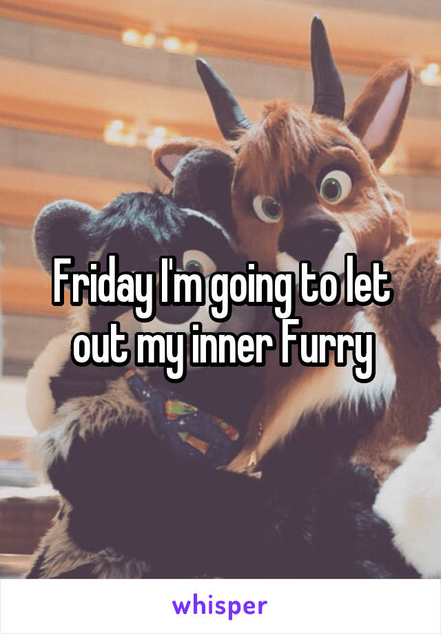 Friday I'm going to let out my inner Furry