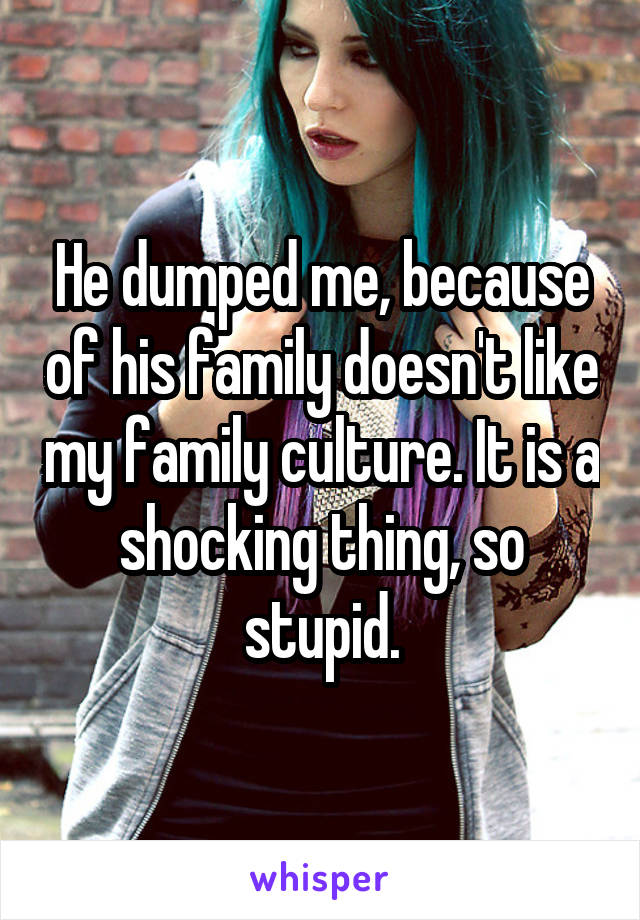 He dumped me, because of his family doesn't like my family culture. It is a shocking thing, so stupid.