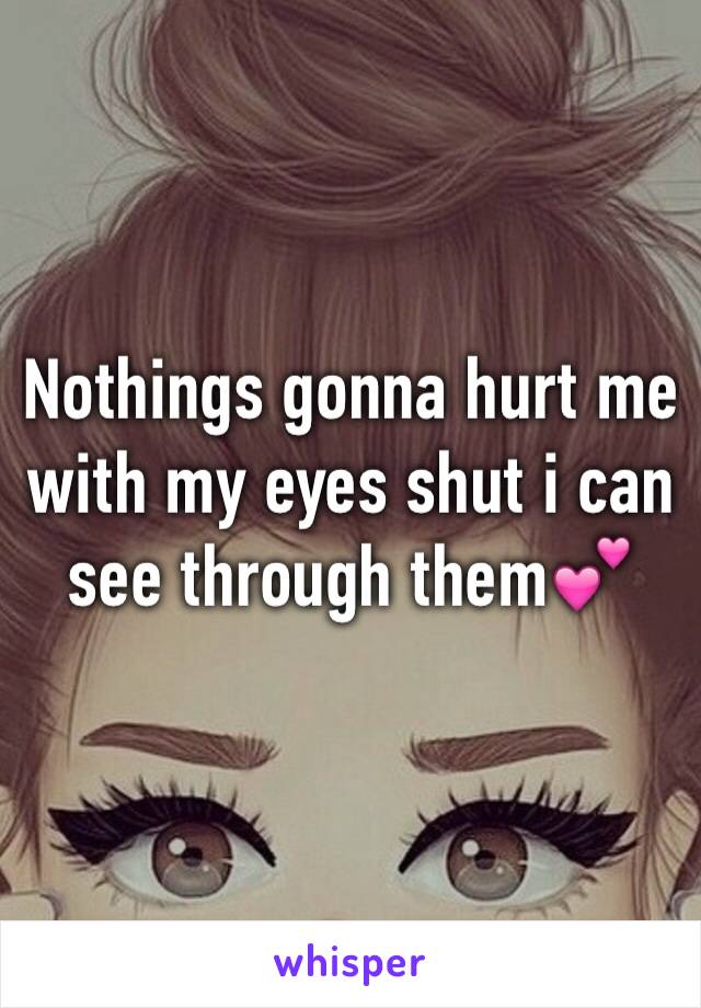 Nothings gonna hurt me with my eyes shut i can see through them💕