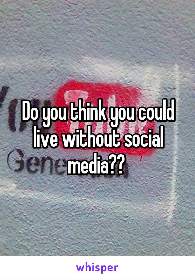 Do you think you could live without social media?? 