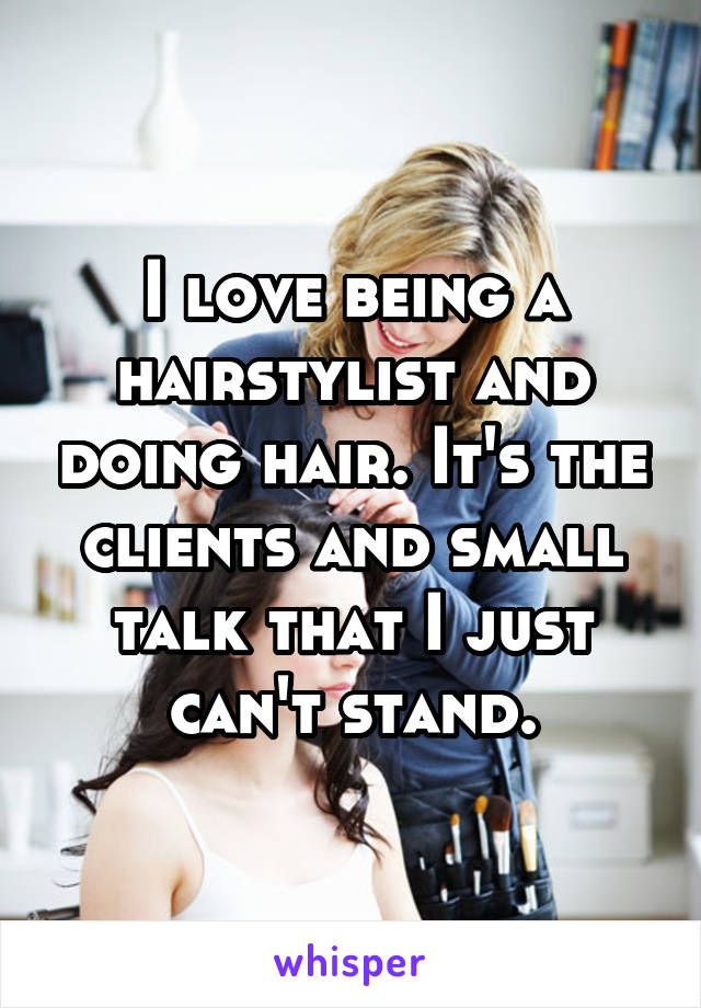 I love being a hairstylist and doing hair. It's the clients and small talk that I just can't stand.