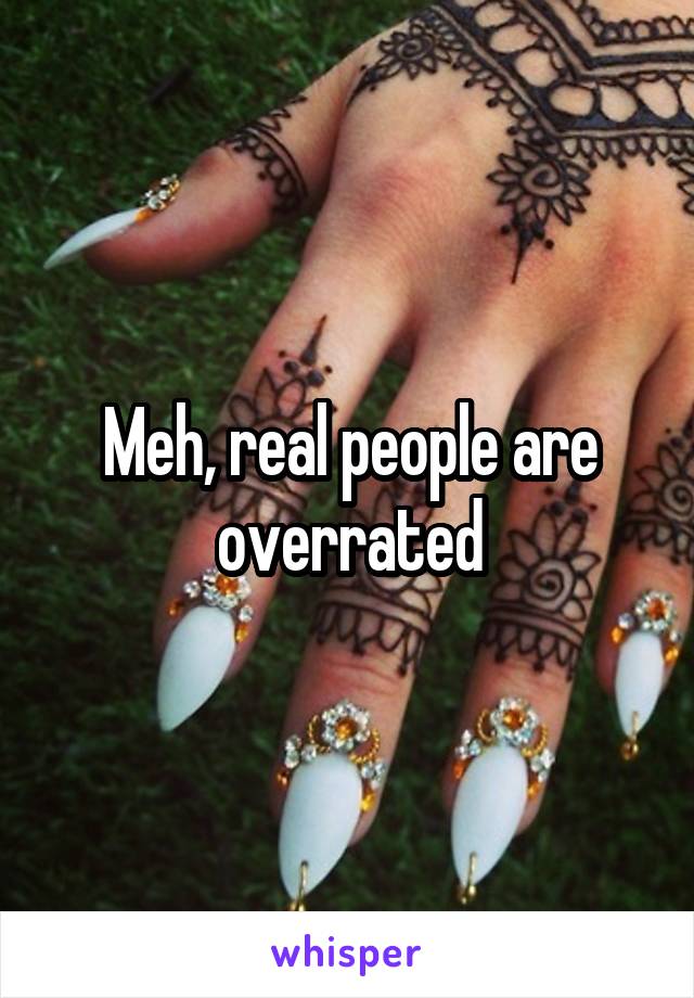 Meh, real people are overrated