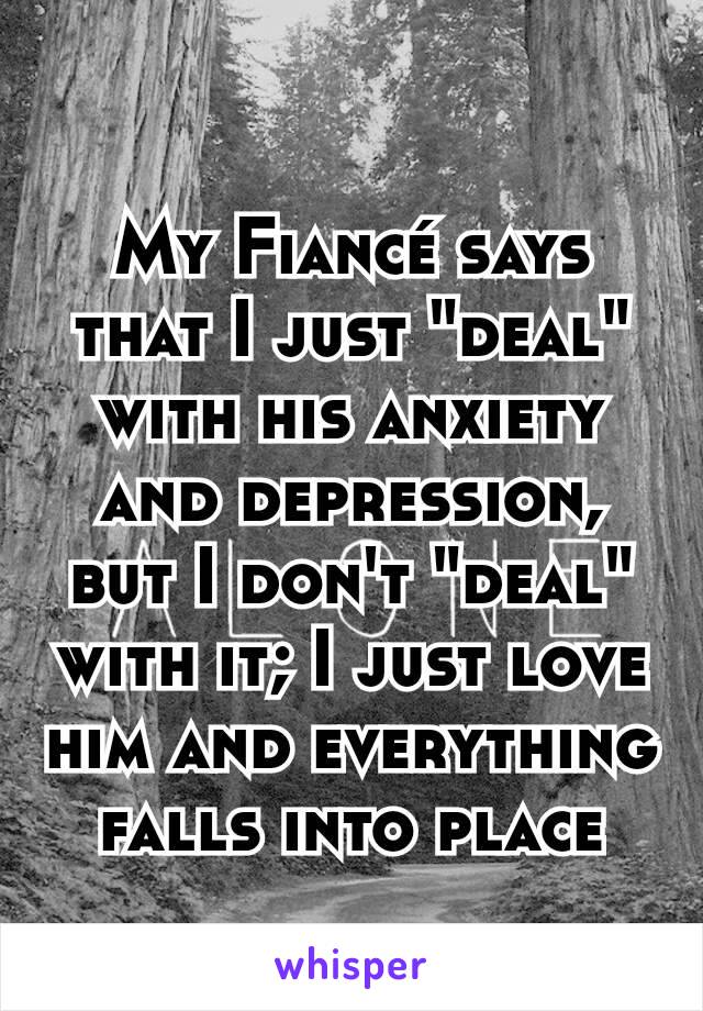 My Fiancé says that I just "deal" with his anxiety and depression, but I don't "deal" with it; I just love him and everything falls into place