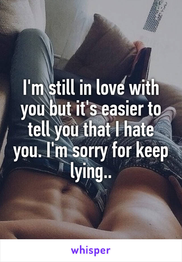 I'm still in love with you but it's easier to tell you that I hate you. I'm sorry for keep lying..