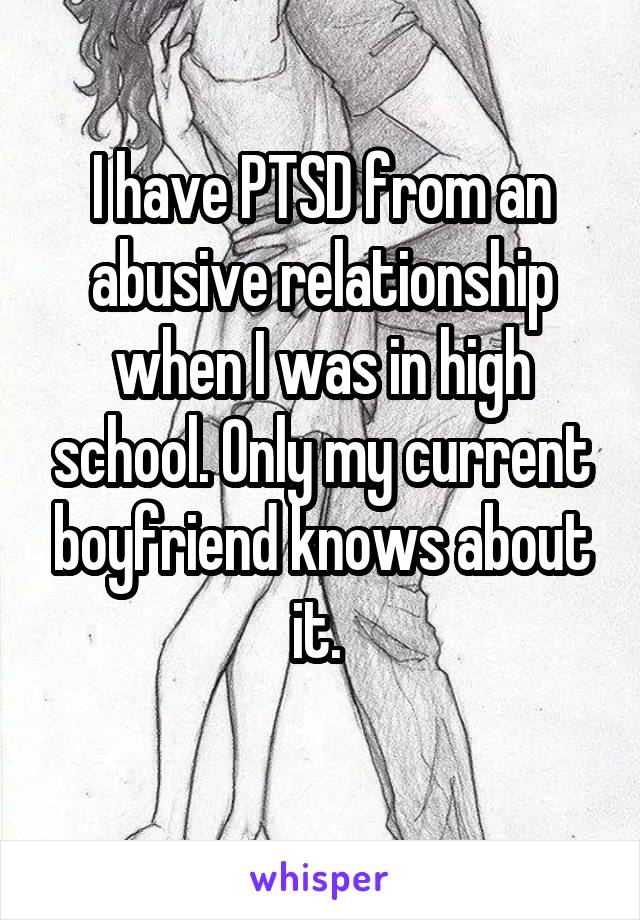 I have PTSD from an abusive relationship when I was in high school. Only my current boyfriend knows about it. 
