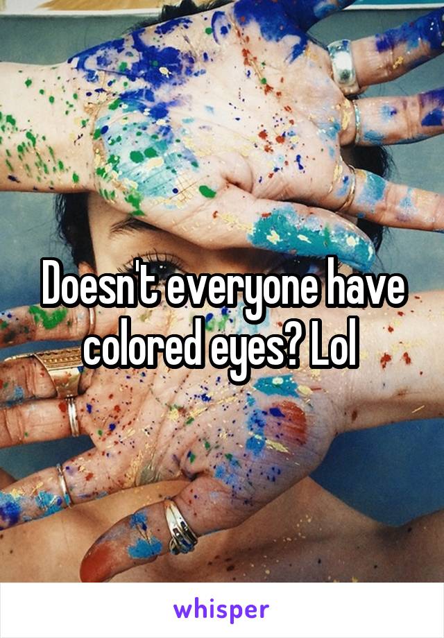 Doesn't everyone have colored eyes? Lol 