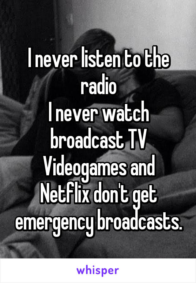 I never listen to the radio
I never watch broadcast TV
Videogames and Netflix don't get emergency broadcasts.