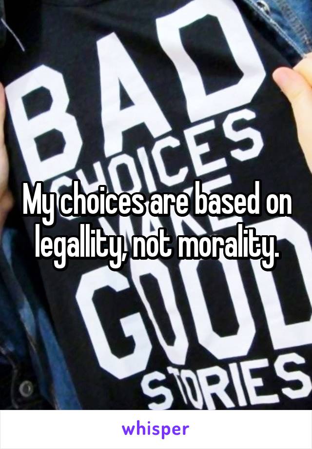 My choices are based on legallity, not morality.