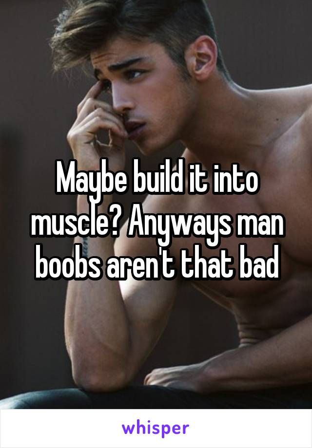 Maybe build it into muscle? Anyways man boobs aren't that bad