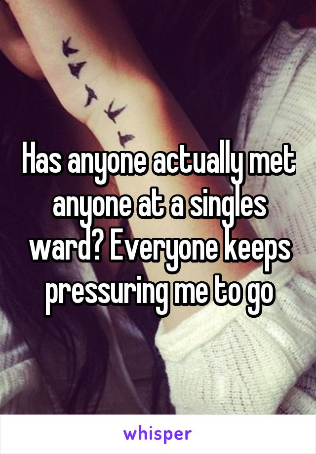 Has anyone actually met anyone at a singles ward? Everyone keeps pressuring me to go