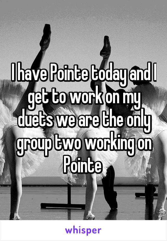 I have Pointe today and I get to work on my duets we are the only group two working on Pointe 