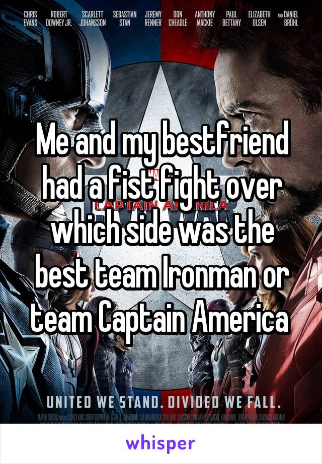 Me and my bestfriend had a fist fight over which side was the best team Ironman or team Captain America 