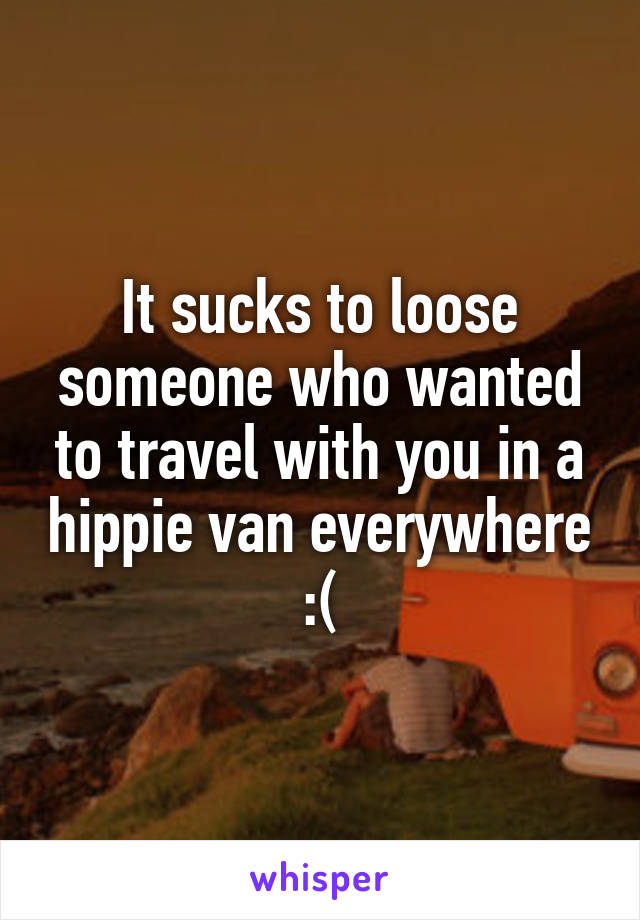 It sucks to loose someone who wanted to travel with you in a hippie van everywhere :(