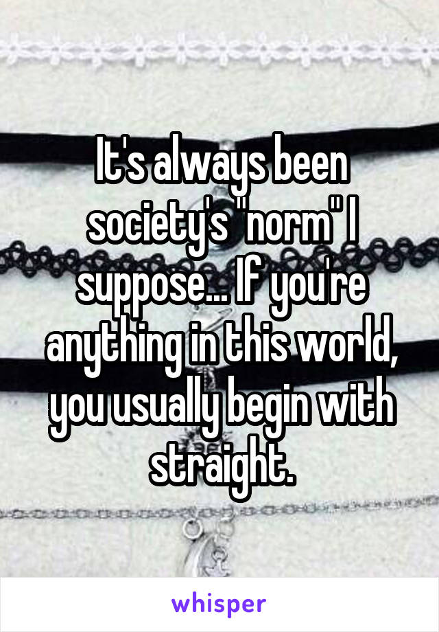 It's always been society's "norm" I suppose... If you're anything in this world, you usually begin with straight.