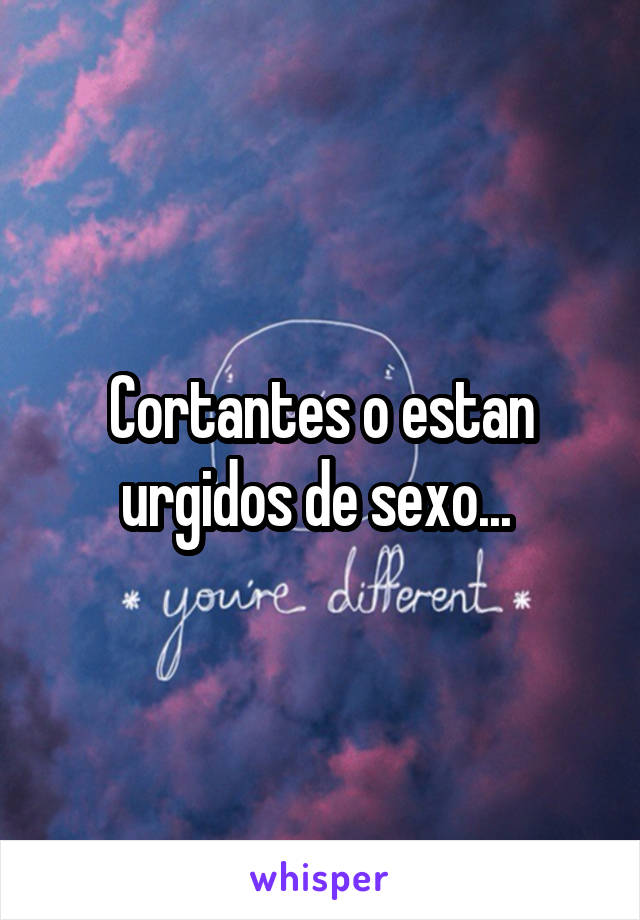 Cortantes o estan urgidos de sexo... 