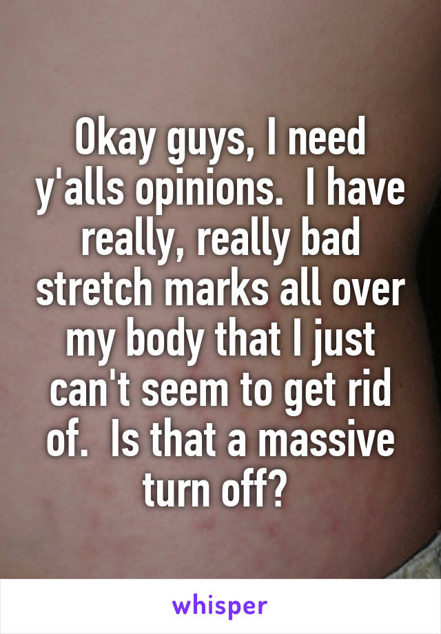 Okay guys, I need y'alls opinions.  I have really, really bad stretch marks all over my body that I just can't seem to get rid of.  Is that a massive turn off? 