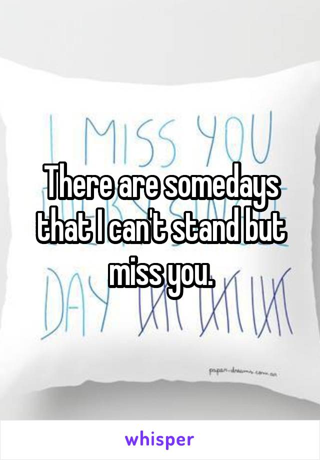 There are somedays that I can't stand but miss you.