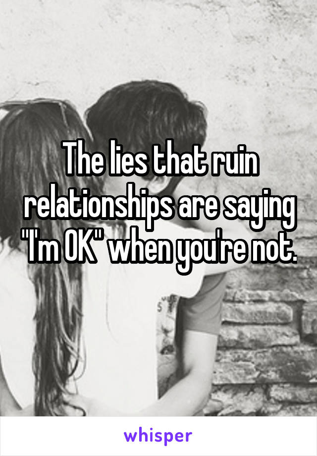 The lies that ruin relationships are saying "I'm OK" when you're not. 