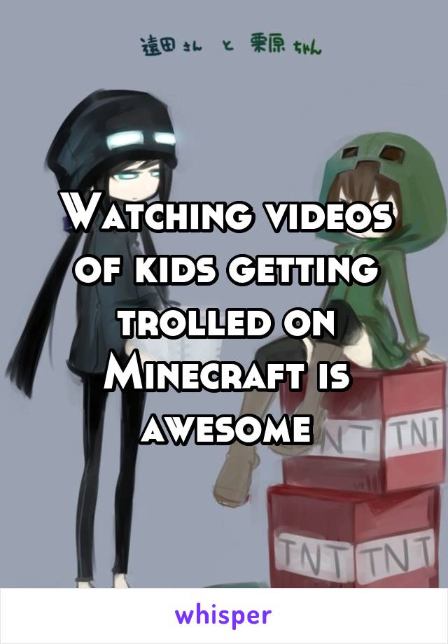 Watching videos of kids getting trolled on Minecraft is awesome