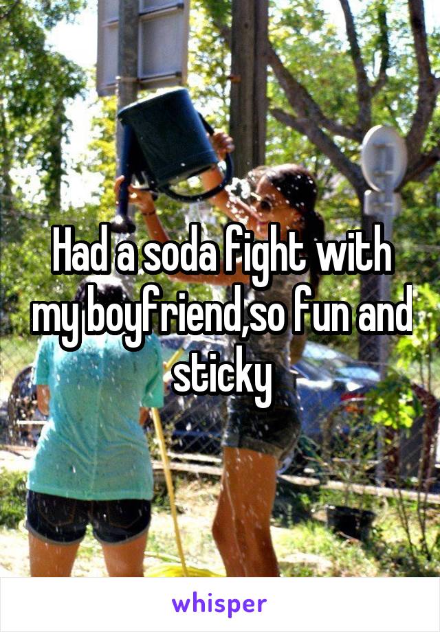 Had a soda fight with my boyfriend,so fun and sticky