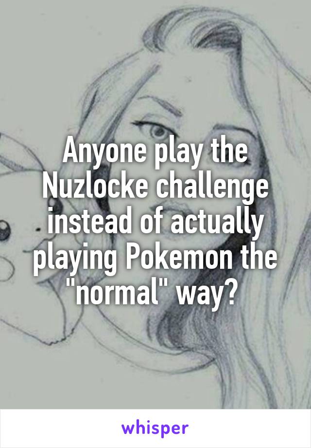 Anyone play the Nuzlocke challenge instead of actually playing Pokemon the "normal" way? 