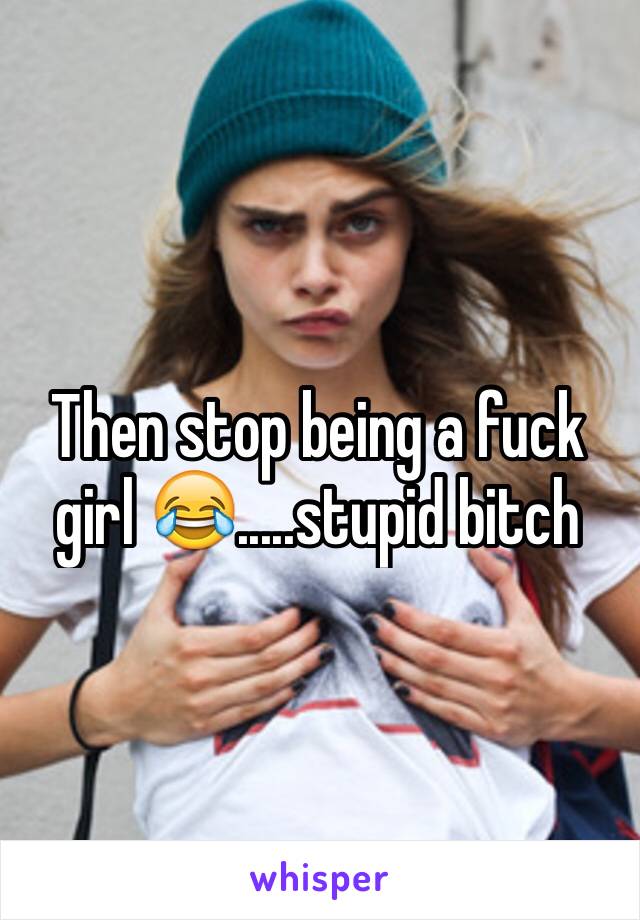 Then stop being a fuck girl 😂.....stupid bitch