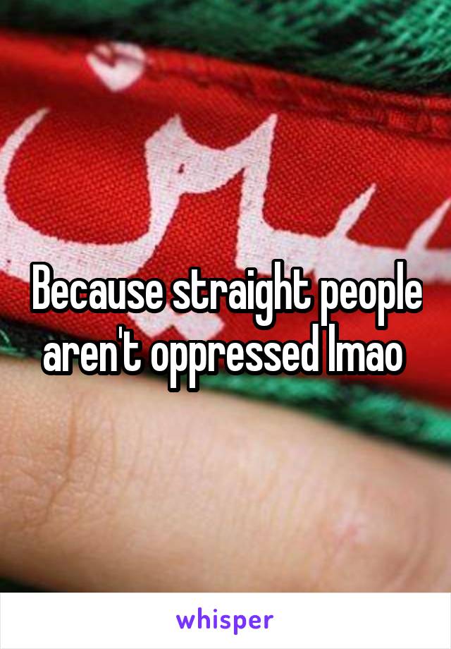 Because straight people aren't oppressed lmao 