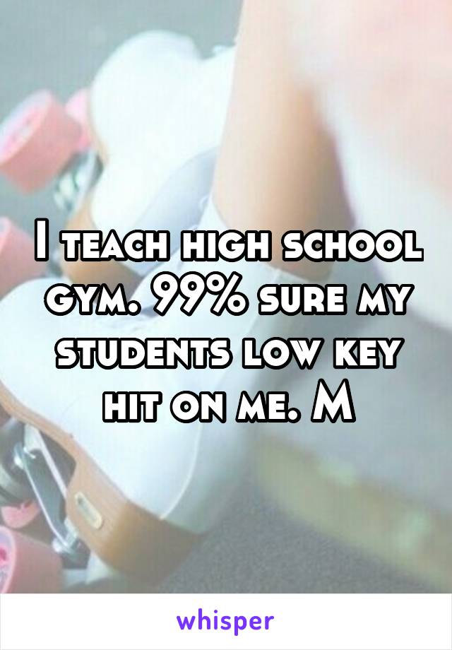 I teach high school
gym. 99% sure my students low key hit on me. M