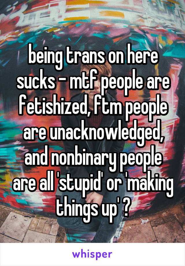 being trans on here sucks - mtf people are fetishized, ftm people are unacknowledged, and nonbinary people are all 'stupid' or 'making things up' 😕